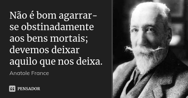 Não é bom agarrar-se obstinadamente aos bens mortais; devemos deixar aquilo que nos deixa.... Frase de Anatole France.