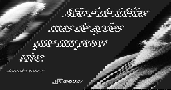 Não é de idéias mas de ações que um povo vive.... Frase de Anatole France.
