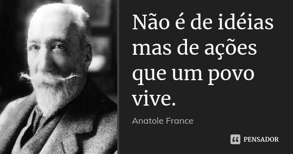 Não é de idéias mas de ações que um povo vive.... Frase de Anatole France.