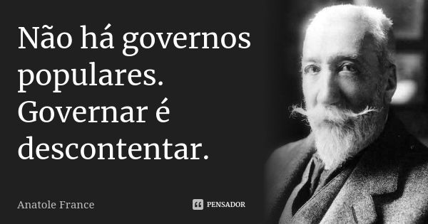 Não há governos populares. Governar é descontentar.... Frase de Anatole France.