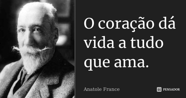 O coração dá vida a tudo que ama.... Frase de Anatole France.