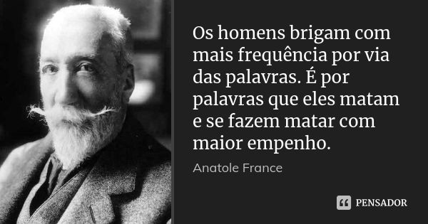 Os homens brigam com mais frequência por via das palavras. É por palavras que eles matam e se fazem matar com maior empenho.... Frase de Anatole France.