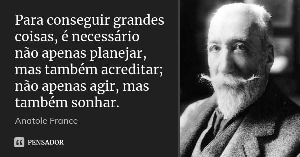 Para conseguir grandes coisas, é necessário não apenas planejar, mas também acreditar; não apenas agir, mas também sonhar.... Frase de Anatole France.