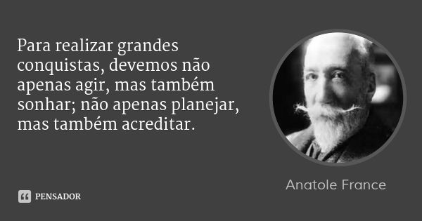 Para realizar grandes conquistas, devemos não apenas agir, mas também sonhar; não apenas planejar, mas também acreditar.... Frase de Anatole France.