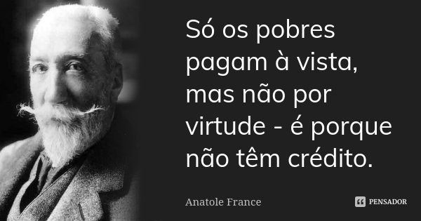 Só os pobres pagam à vista, mas não por virtude - é porque não têm crédito.... Frase de Anatole France.
