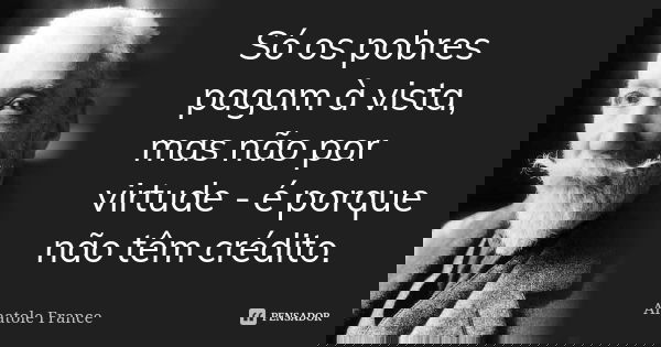 Só os pobres pagam à vista, mas não por virtude - é porque não têm crédito.... Frase de Anatole France.