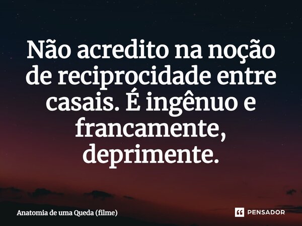 ⁠Não acredito na noção de reciprocidade entre casais. É ingênuo e francamente, deprimente.... Frase de Anatomia de uma Queda (filme).