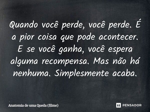 ⁠Quando você perde, você perde. É a pior coisa que pode acontecer. E se você ganha, você espera alguma recompensa. Mas não há nenhuma. Simplesmente acaba.... Frase de Anatomia de uma Queda (filme).