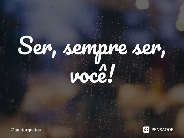 ⁠Ser, sempre ser, você!... Frase de anatorquatos.