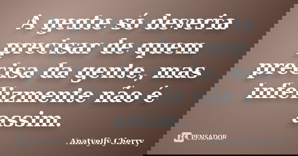A gente só deveria precisar de quem precisa da gente, mas infelizmente não é assim.... Frase de Anatyelly Cherry.