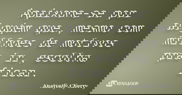 Apaixone-se por alguém que, mesmo com milhões de motivos pra ir, escolha ficar.... Frase de Anatyelly Cherry.