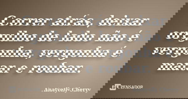 Correr atrás, deixar orgulho de lado não é vergonha, vergonha é matar e roubar.... Frase de Anatyelly Cherry.