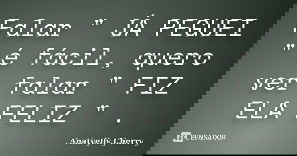 Falar " JÁ PEGUEI " é fácil, quero ver falar " FIZ ELA FELIZ " .... Frase de Anatyelly Cherry.