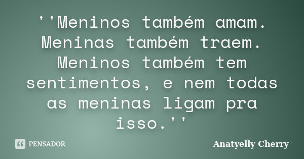 ''Meninos também amam. Meninas também traem. Meninos também tem sentimentos, e nem todas as meninas ligam pra isso.''... Frase de Anatyelly Cherry.