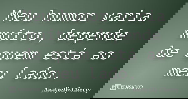 Meu humor varia muito, depende de quem está ao meu lado.... Frase de Anatyelly Cherry.