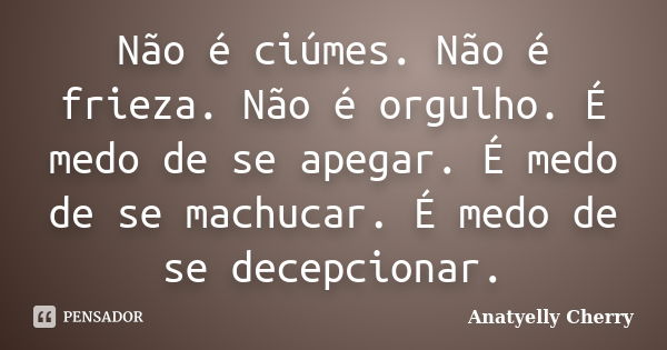 Não é ciúmes. Não é frieza. Não é orgulho. É medo de se apegar. É medo de se machucar. É medo de se decepcionar.... Frase de Anatyelly Cherry.