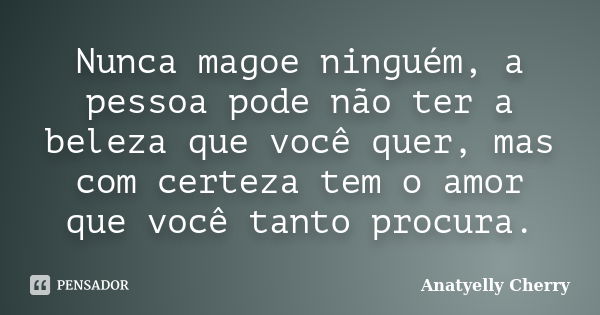 Nunca magoe ninguém, a pessoa pode não ter a beleza que você quer, mas com certeza tem o amor que você tanto procura.... Frase de Anatyelly Cherry.