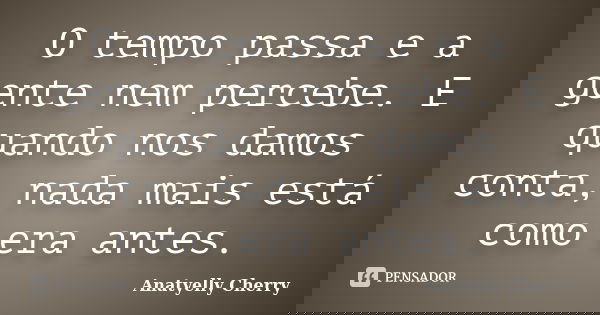 O tempo passa e a gente nem percebe. E quando nos damos conta, nada mais está como era antes.... Frase de Anatyelly Cherry.