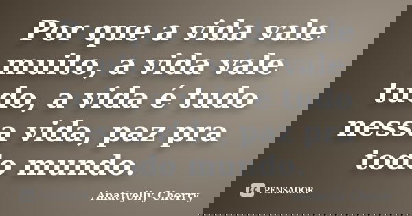 Por que a vida vale muito, a vida vale tudo, a vida é tudo nessa vida, paz pra todo mundo.... Frase de Anatyelly Cherry.