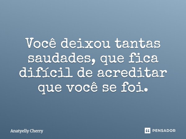 Você deixou tantas saudades, que fica difícil de acreditar que você se foi.... Frase de Anatyelly Cherry.