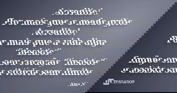 Acredite! Por mais que o medo grite Acredite! Por mais que a vida diga “desiste” Impõe em seu coração “insiste” e assista sua vitória sem limite... Frase de Ana V.