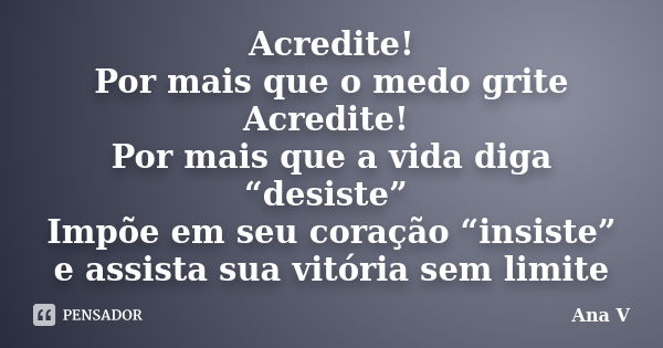 Acredite! Por mais que o medo grite Acredite! Por mais que a vida diga “desiste” Impõe em seu coração “insiste” e assista sua vitória sem limite... Frase de Ana V.