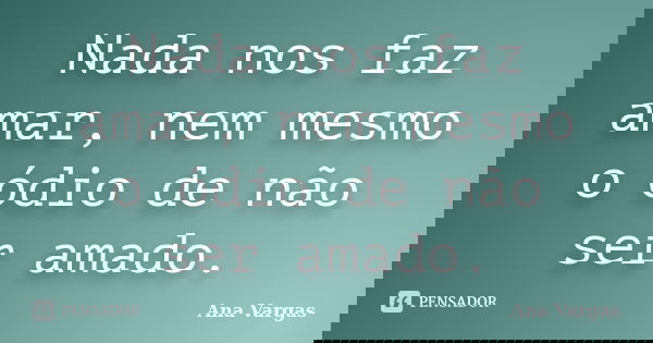 Nada nos faz amar, nem mesmo o ódio de não ser amado.... Frase de Ana Vargas.