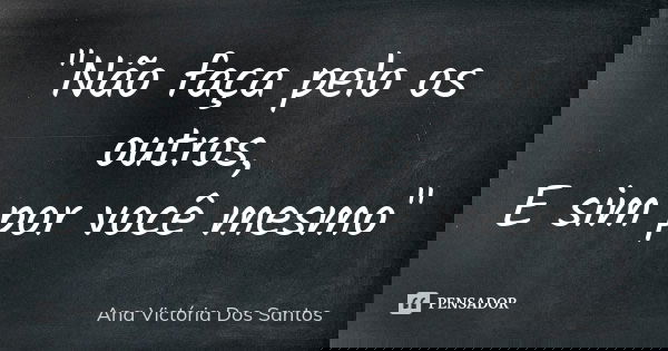 "Não faça pelo os outros, E sim por você mesmo"... Frase de Ana Victória Dos Santos.