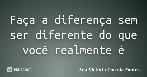 Faça a diferença sem ser diferente do que você realmente é... Frase de Ana Victória Correia Fontes.