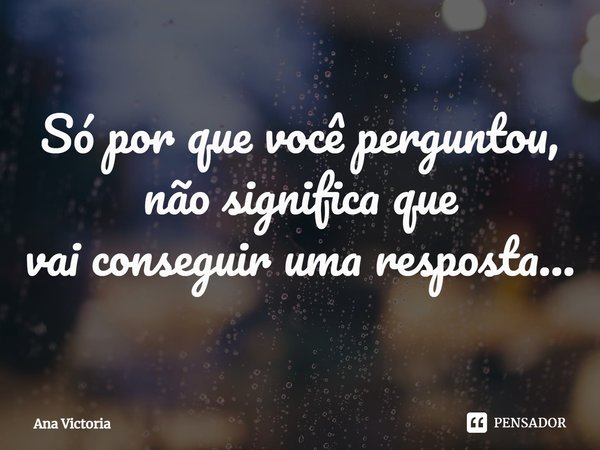 ⁠Só por que você perguntou, não significa que
vai conseguir uma resposta...... Frase de Ana Victoria.