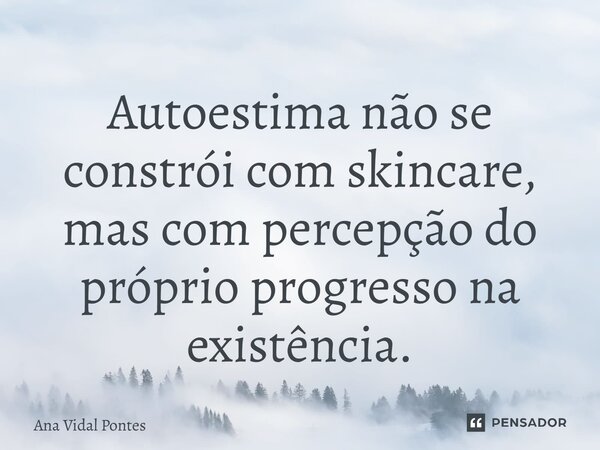 ⁠Autoestima não se constrói com skincare, mas com percepção do próprio progresso na existência.... Frase de Ana Vidal Pontes.