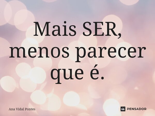 ⁠Mais SER, menos parecer que é.... Frase de Ana Vidal Pontes.