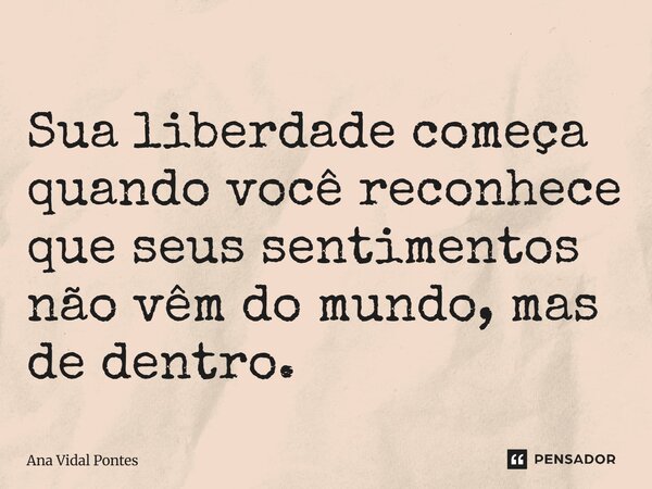 ⁠Sua liberdade começa quando você reconhece que seus sentimentos não vêm do mundo, mas de dentro.... Frase de Ana Vidal Pontes.