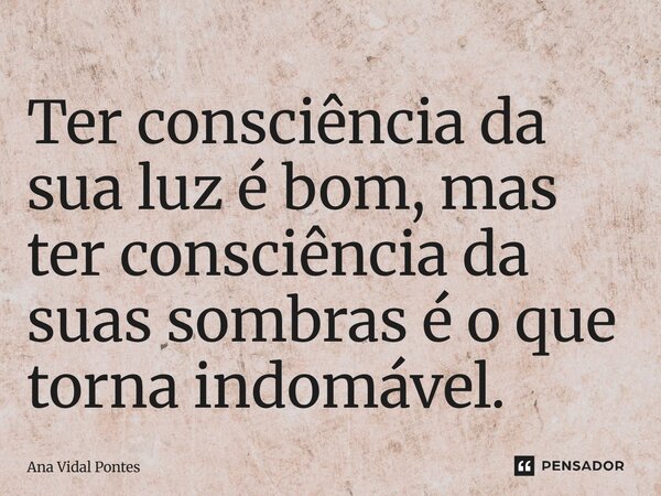 ⁠Ter consciência da sua luz é bom, mas ter consciência da suas sombras é o que torna indomável.... Frase de Ana Vidal Pontes.
