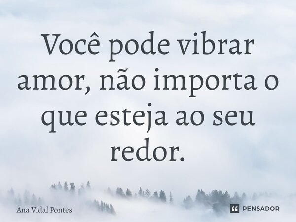 ⁠Você pode vibrar amor, não importa o que esteja ao seu redor.... Frase de Ana Vidal Pontes.