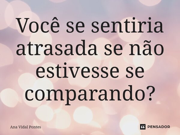 ⁠Você se sentiria atrasada se não estivesse se comparando?... Frase de Ana Vidal Pontes.