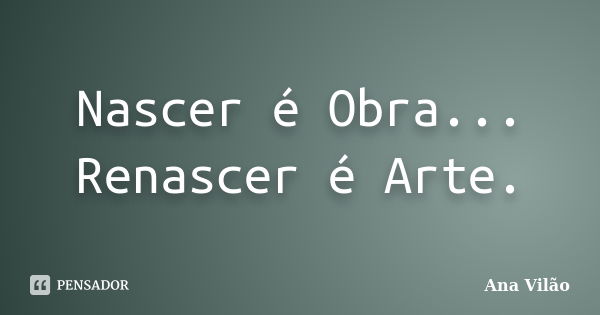 Nascer é Obra... Renascer é Arte.... Frase de Ana Vilão.