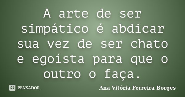 A arte de ser simpático é abdicar sua vez de ser chato e egoísta para que o outro o faça.... Frase de Ana Vitória Ferreira Borges.