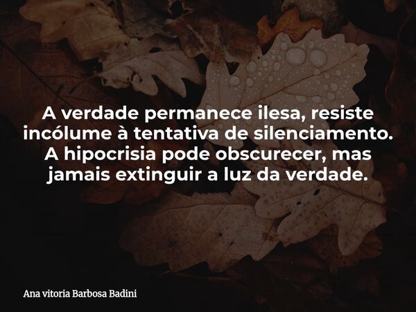 A verdade permanece ilesa, resiste incólume à tentativa de silenciamento. A hipocrisia pode obscurecer, mas jamais extinguir a luz da verdade.... Frase de Ana vitoria Barbosa Badini.