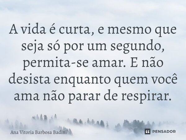 ⁠A vida é curta, e mesmo que seja só por um segundo, permita-se amar. E não desista enquanto quem você ama não parar de respirar.... Frase de Ana Vitória Barbosa Badini.