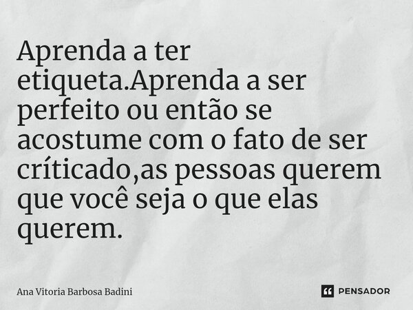 ⁠Aprenda a ter etiqueta.Aprenda a ser perfeito ou então se acostume com o fato de ser críticado,as pessoas querem que você seja o que elas querem.... Frase de Ana Vitória Barbosa Badini.