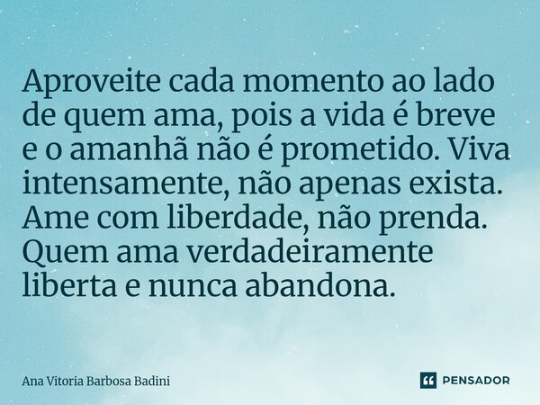 Aproveite cada momento ao lado de quem ama, pois a vida é breve e o amanhã não é prometido. Viva intensamente, não apenas exista. Ame com liberdade, não prenda... Frase de Ana Vitória Barbosa Badini.