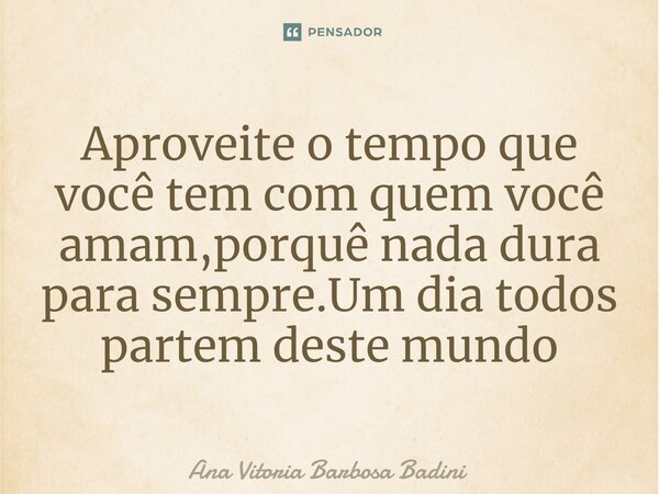 ⁠Aproveite o tempo que você tem com quem você amam,porquê nada dura para sempre.Um dia todos partem deste mundo... Frase de Ana Vitória Barbosa Badini.