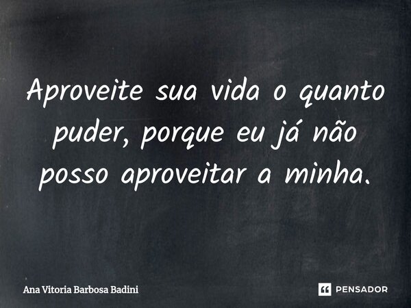 Aproveite sua vida o quanto puder, porque eu já não posso aproveitar a minha.⁠... Frase de Ana Vitória Barbosa Badini.