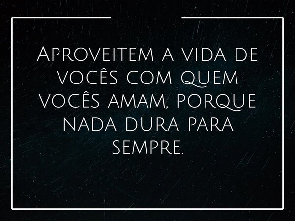 Aproveitem a vida de vocês com quem vocês amam, porque nada dura para sempre.... Frase de Ana vitoria Barbosa.