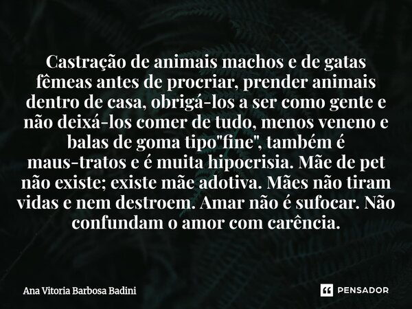 Castração de animais machos e de gatas fêmeas antes de procriar, prender animais dentro de casa, obrigá-los a ser como gente e não deixá-los comer de tudo, men... Frase de Ana Vitória Barbosa Badini.