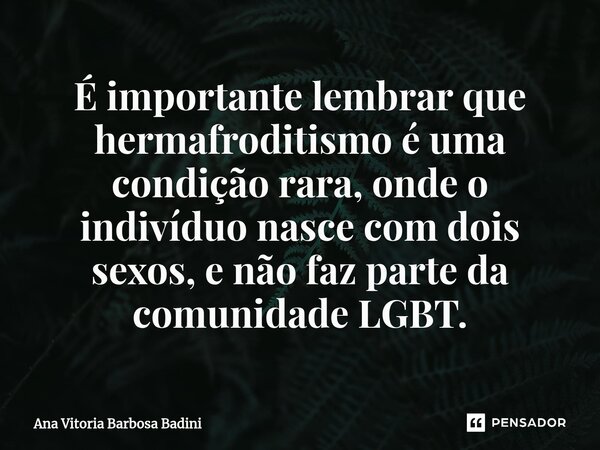 ⁠É importante lembrar que hermafroditismo é uma condição rara, onde o indivíduo nasce com dois sexos, e não faz parte da comunidade LGBT.... Frase de Ana Vitória Barbosa Badini.