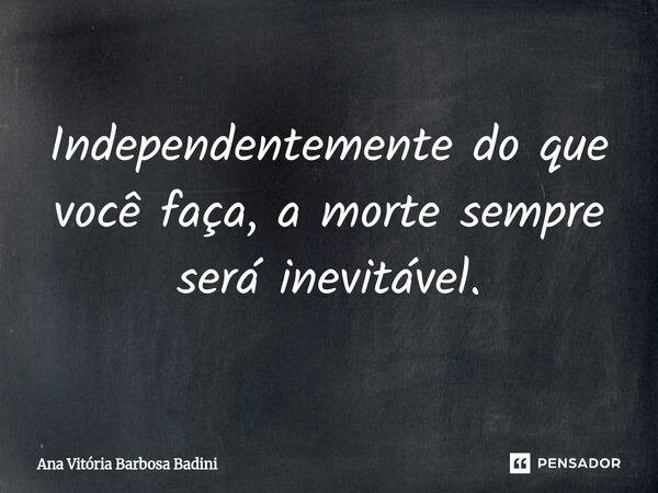 ⁠Independentemente do que você faça, a morte sempre será inevitável.... Frase de Ana Vitória Barbosa Badini.