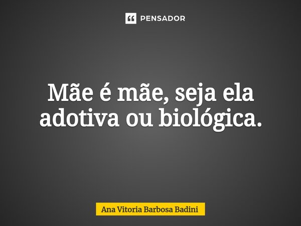 ⁠Mãe é mãe, seja ela adotiva ou biológica.... Frase de Ana Vitória Barbosa Badini.