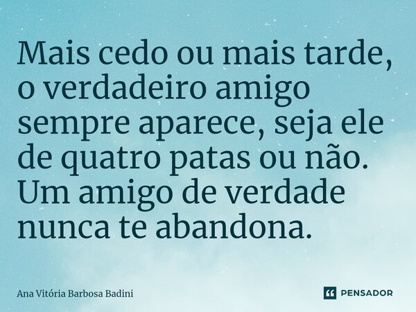 ⁠Mais cedo ou mais tarde, o verdadeiro amigo sempre aparece, seja ele de quatro patas ou não. Um amigo de verdade nunca te abandona.... Frase de Ana Vitória Barbosa Badini.